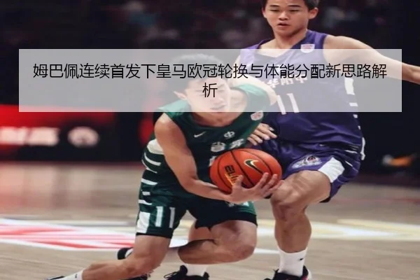 姆巴佩连续首发下皇马欧冠轮换与体能分配新思路解析